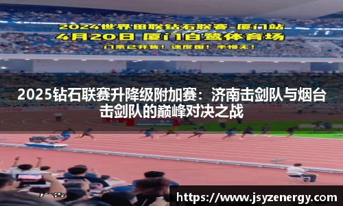2025钻石联赛升降级附加赛：济南击剑队与烟台击剑队的巅峰对决之战