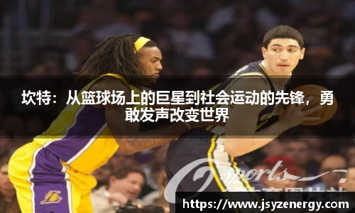 坎特：从篮球场上的巨星到社会运动的先锋，勇敢发声改变世界