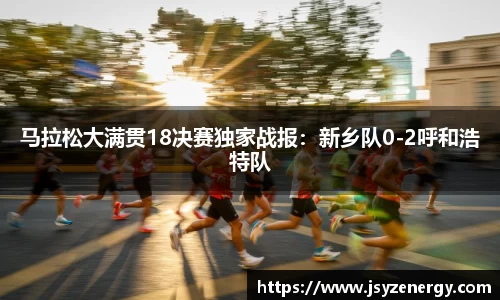 马拉松大满贯18决赛独家战报：新乡队0-2呼和浩特队
