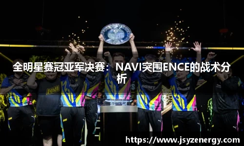 全明星赛冠亚军决赛：NAVI突围ENCE的战术分析