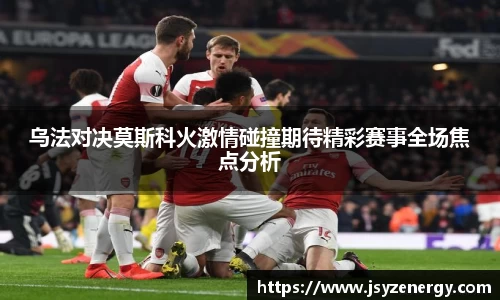 乌法对决莫斯科火激情碰撞期待精彩赛事全场焦点分析